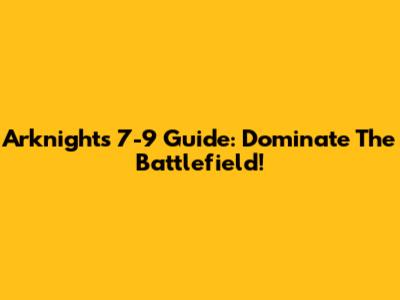 Arknights 7-9 Guide: Dominate The Battlefield!