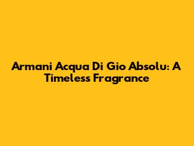 Armani Acqua Di Gio Absolu: A Timeless Fragrance