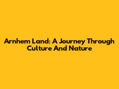 Arnhem Land: A Journey Through Culture And Nature