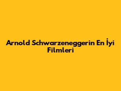 Arnold Schwarzenegger'in En İyi Filmleri