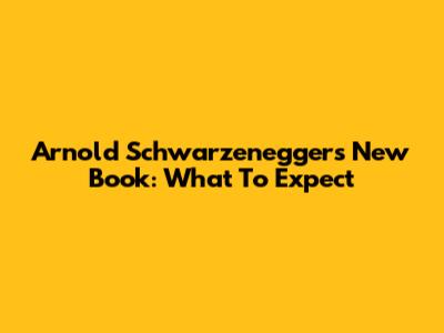 Arnold Schwarzenegger's New Book: What To Expect