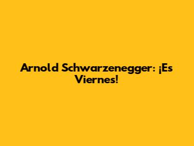 Arnold Schwarzenegger: ¡Es Viernes!