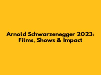 Arnold Schwarzenegger 2023: Films, Shows & Impact