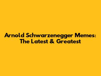 Arnold Schwarzenegger Memes: The Latest & Greatest