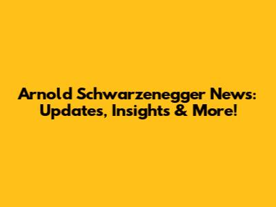 Arnold Schwarzenegger News: Updates, Insights & More!