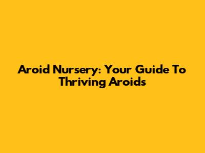 Aroid Nursery: Your Guide To Thriving Aroids