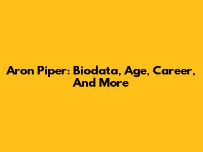 Aron Piper: Biodata, Age, Career, And More