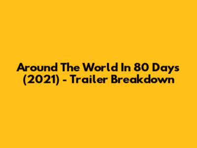 Around The World In 80 Days (2021) - Trailer Breakdown