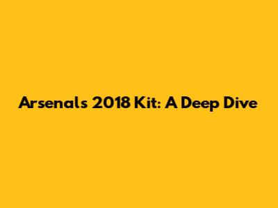 Arsenal's 2018 Kit: A Deep Dive