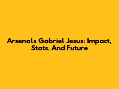 Arsenal's Gabriel Jesus: Impact, Stats, And Future