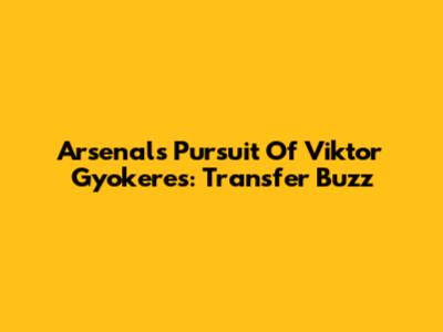 Arsenal's Pursuit Of Viktor Gyokeres: Transfer Buzz