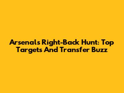 Arsenal's Right-Back Hunt: Top Targets And Transfer Buzz