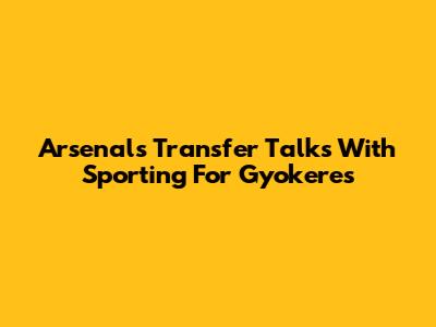 Arsenal's Transfer Talks With Sporting For Gyokeres