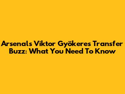 Arsenal's Viktor Gyökeres Transfer Buzz: What You Need To Know