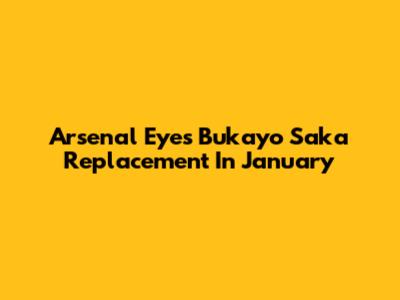 Arsenal Eyes Bukayo Saka Replacement In January