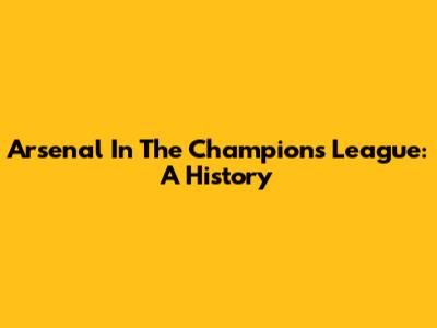 Arsenal In The Champions League: A History