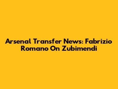 Arsenal Transfer News: Fabrizio Romano On Zubimendi