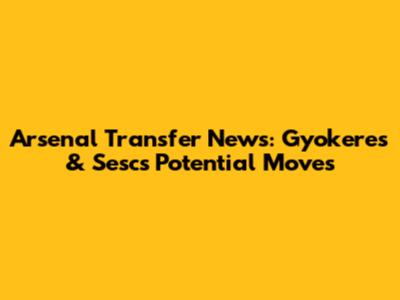 Arsenal Transfer News: Gyokeres & Sesc's Potential Moves