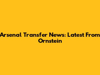 Arsenal Transfer News: Latest From Ornstein