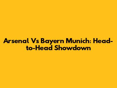 Arsenal Vs Bayern Munich: Head-to-Head Showdown