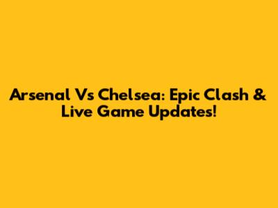 Arsenal Vs Chelsea: Epic Clash & Live Game Updates!