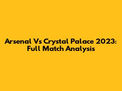 Arsenal Vs Crystal Palace 2023: Full Match Analysis