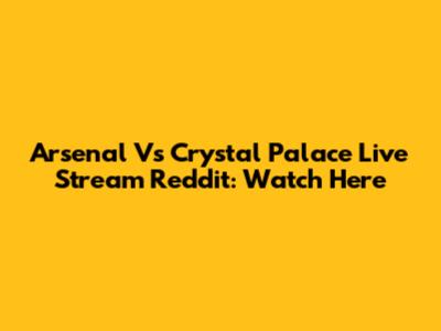Arsenal Vs Crystal Palace Live Stream Reddit: Watch Here