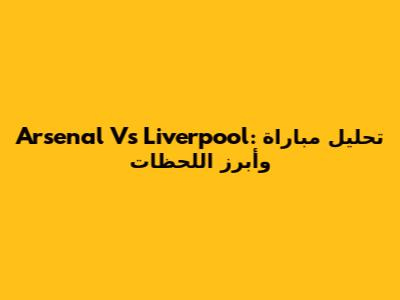 Arsenal Vs Liverpool: تحليل مباراة وأبرز اللحظات