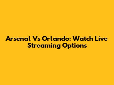 Arsenal Vs Orlando: Watch Live Streaming Options