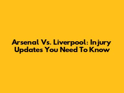 Arsenal Vs. Liverpool: Injury Updates You Need To Know