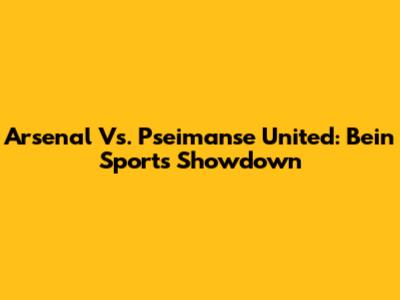 Arsenal Vs. Pseimanse United: Bein Sports Showdown
