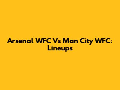Arsenal WFC Vs Man City WFC: Lineups