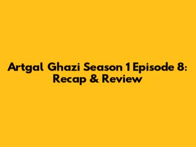 Artgal Ghazi Season 1 Episode 8: Recap & Review