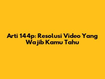 Arti 144p: Resolusi Video Yang Wajib Kamu Tahu
