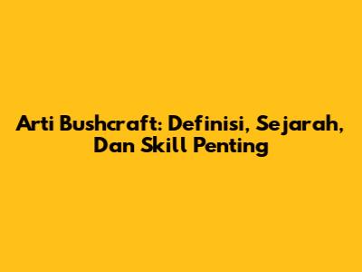 Arti Bushcraft: Definisi, Sejarah, Dan Skill Penting