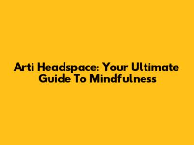 Arti Headspace: Your Ultimate Guide To Mindfulness
