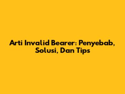Arti Invalid Bearer: Penyebab, Solusi, Dan Tips