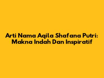 Arti Nama Aqila Shafana Putri: Makna Indah Dan Inspiratif