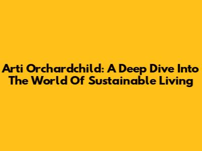 Arti Orchardchild: A Deep Dive Into The World Of Sustainable Living