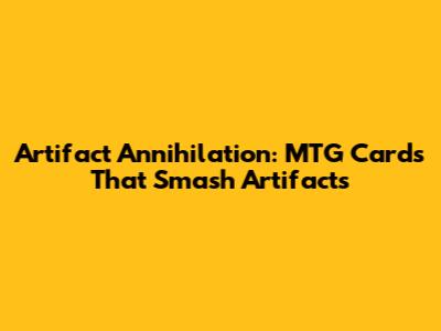 Artifact Annihilation: MTG Cards That Smash Artifacts
