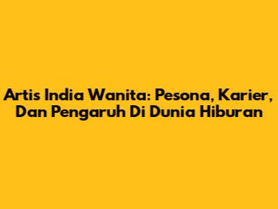 Artis India Wanita: Pesona, Karier, Dan Pengaruh Di Dunia Hiburan