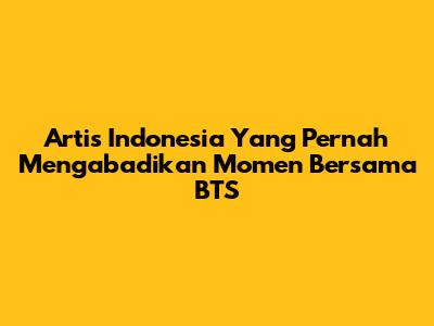Artis Indonesia Yang Pernah Mengabadikan Momen Bersama BTS