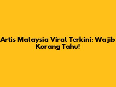 Artis Malaysia Viral Terkini: Wajib Korang Tahu!