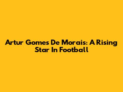 Artur Gomes De Morais: A Rising Star In Football