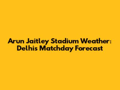 Arun Jaitley Stadium Weather: Delhi's Matchday Forecast