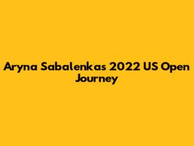 Aryna Sabalenka's 2022 US Open Journey