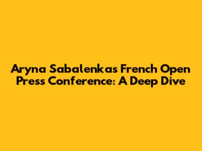 Aryna Sabalenka's French Open Press Conference: A Deep Dive