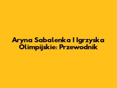 Aryna Sabalenka I Igrzyska Olimpijskie: Przewodnik
