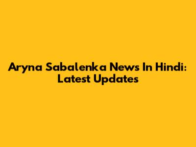 Aryna Sabalenka News In Hindi: Latest Updates