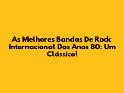 As Melhores Bandas De Rock Internacional Dos Anos 80: Um Clássico!